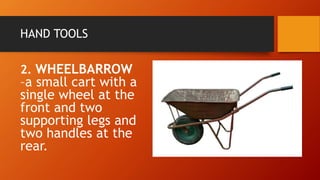 HAND TOOLS
2. WHEELBARROW
–a small cart with a
single wheel at the
front and two
supporting legs and
two handles at the
rear.
 