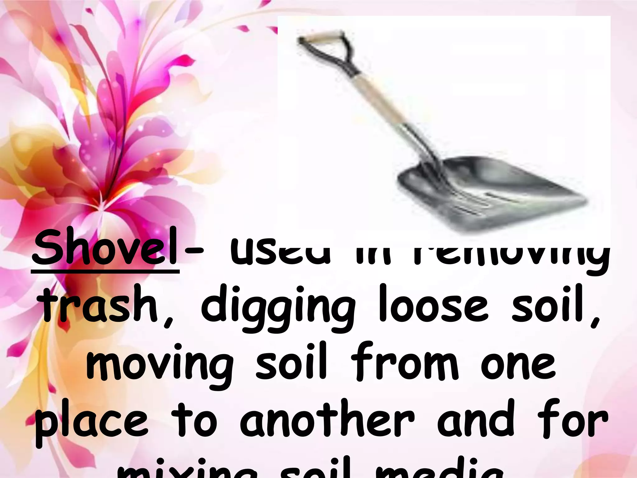 Shovel- used in removing 
trash, digging loose soil, 
moving soil from one 
place to another and for 
mixing soil media. 
 