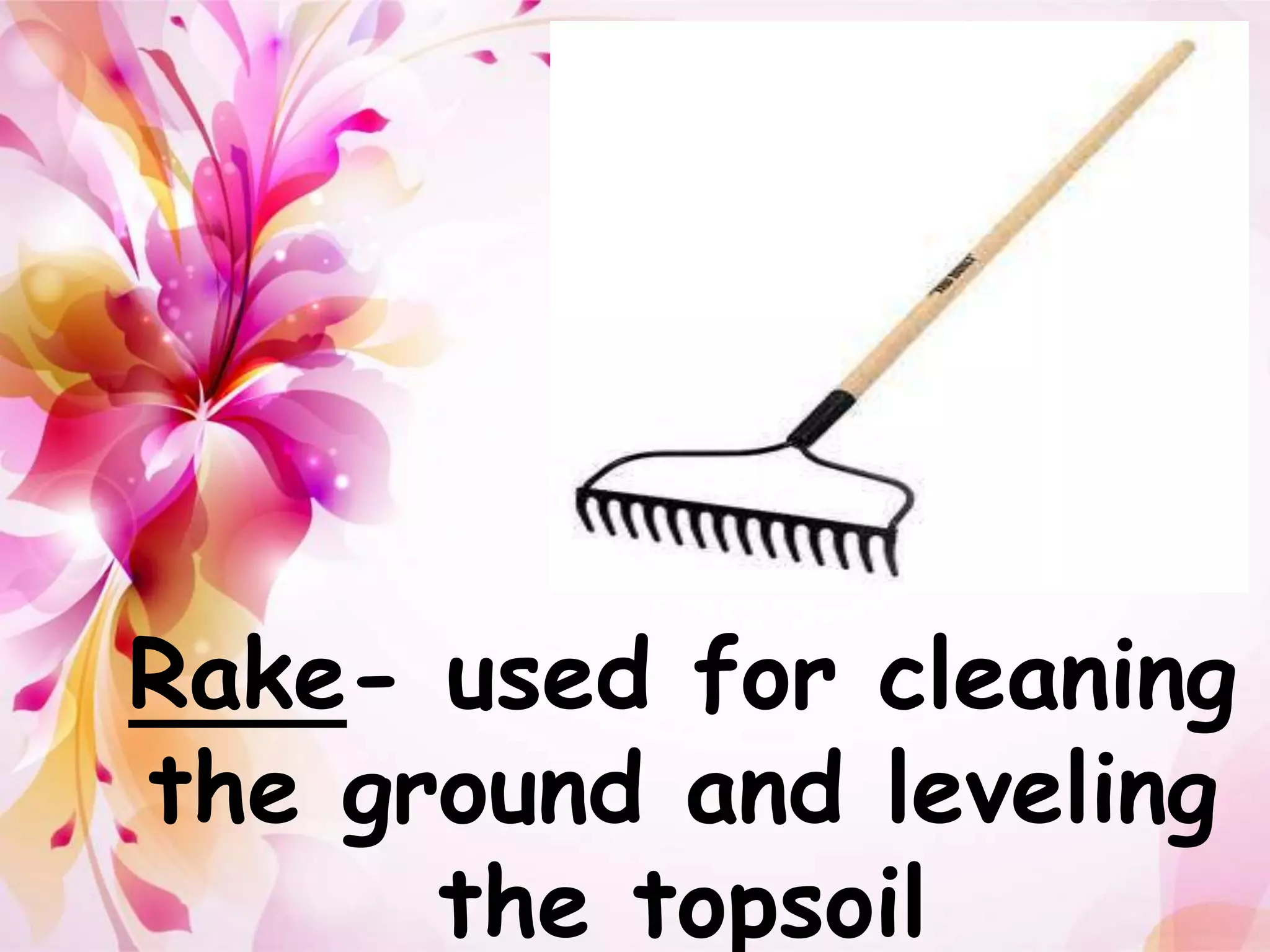 Rake- used for cleaning 
the ground and leveling 
the topsoil 
 
