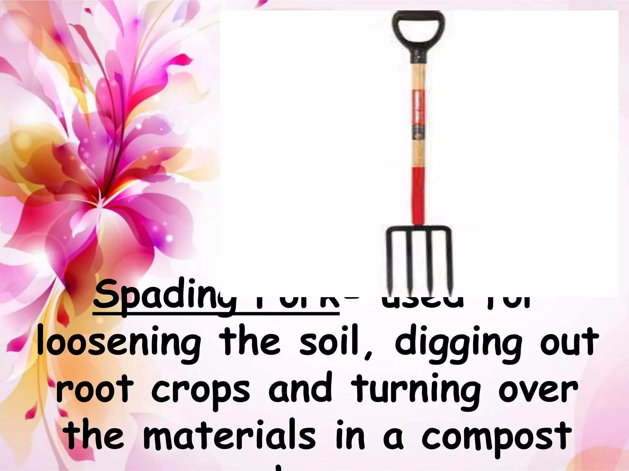 Spading Fork- used for 
loosening the soil, digging out 
root crops and turning over 
the materials in a compost 
heap 
 