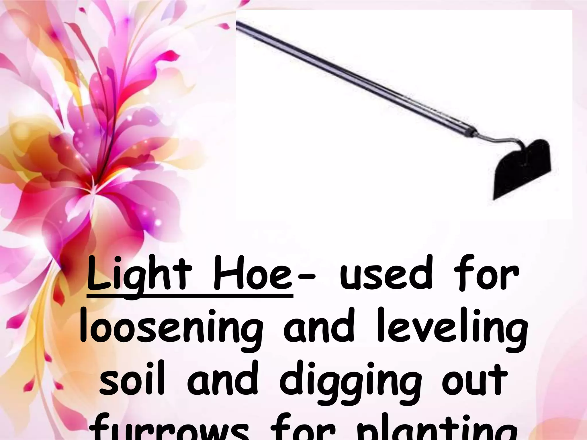 Light Hoe- used for 
loosening and leveling 
soil and digging out 
furrows for planting 
 