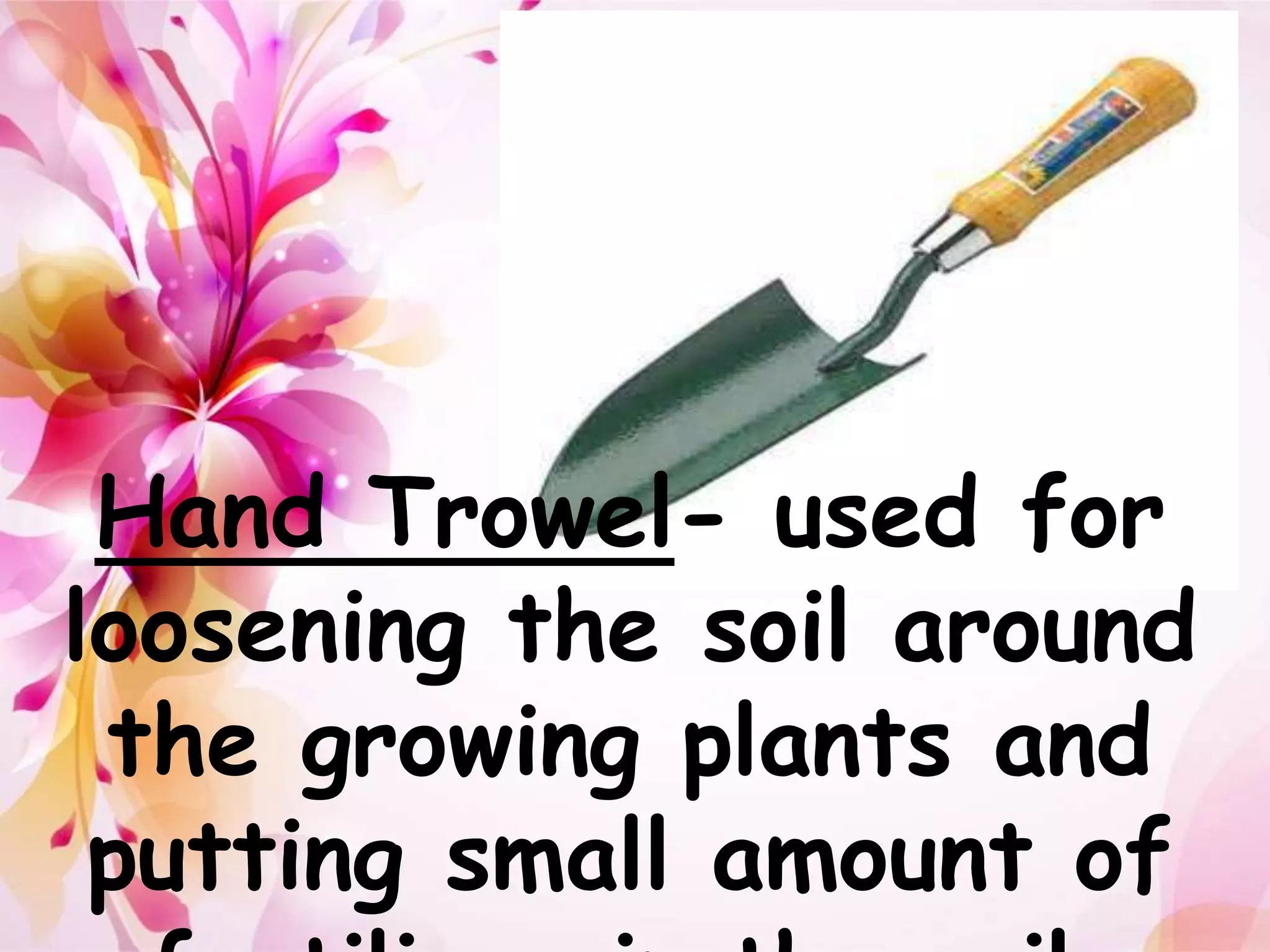 Hand Trowel- used for 
loosening the soil around 
the growing plants and 
putting small amount of 
fertilizer in the soil. 
 
