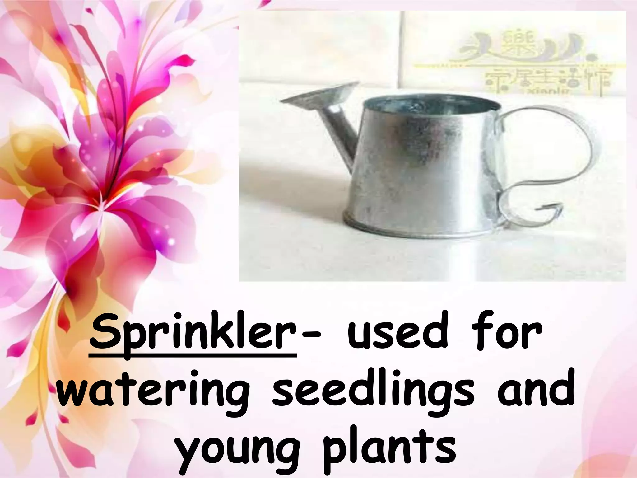 Sprinkler- used for 
watering seedlings and 
young plants 
 