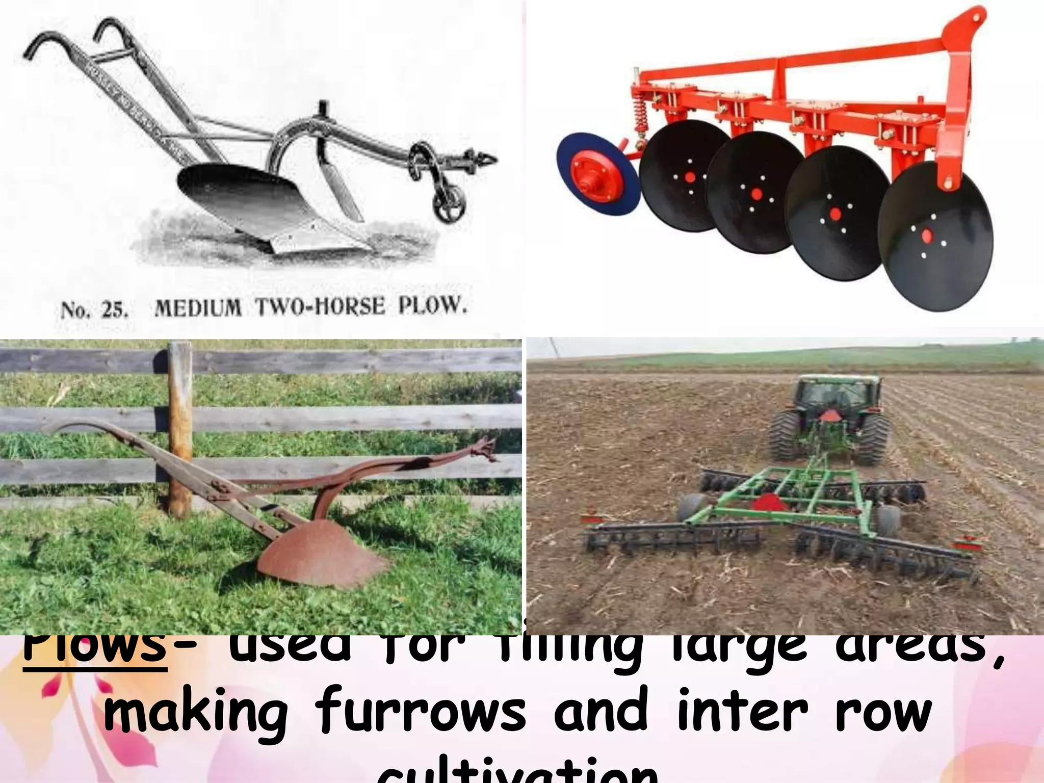 Plows- used for tilling large areas, 
making furrows and inter row 
cultivation 
 