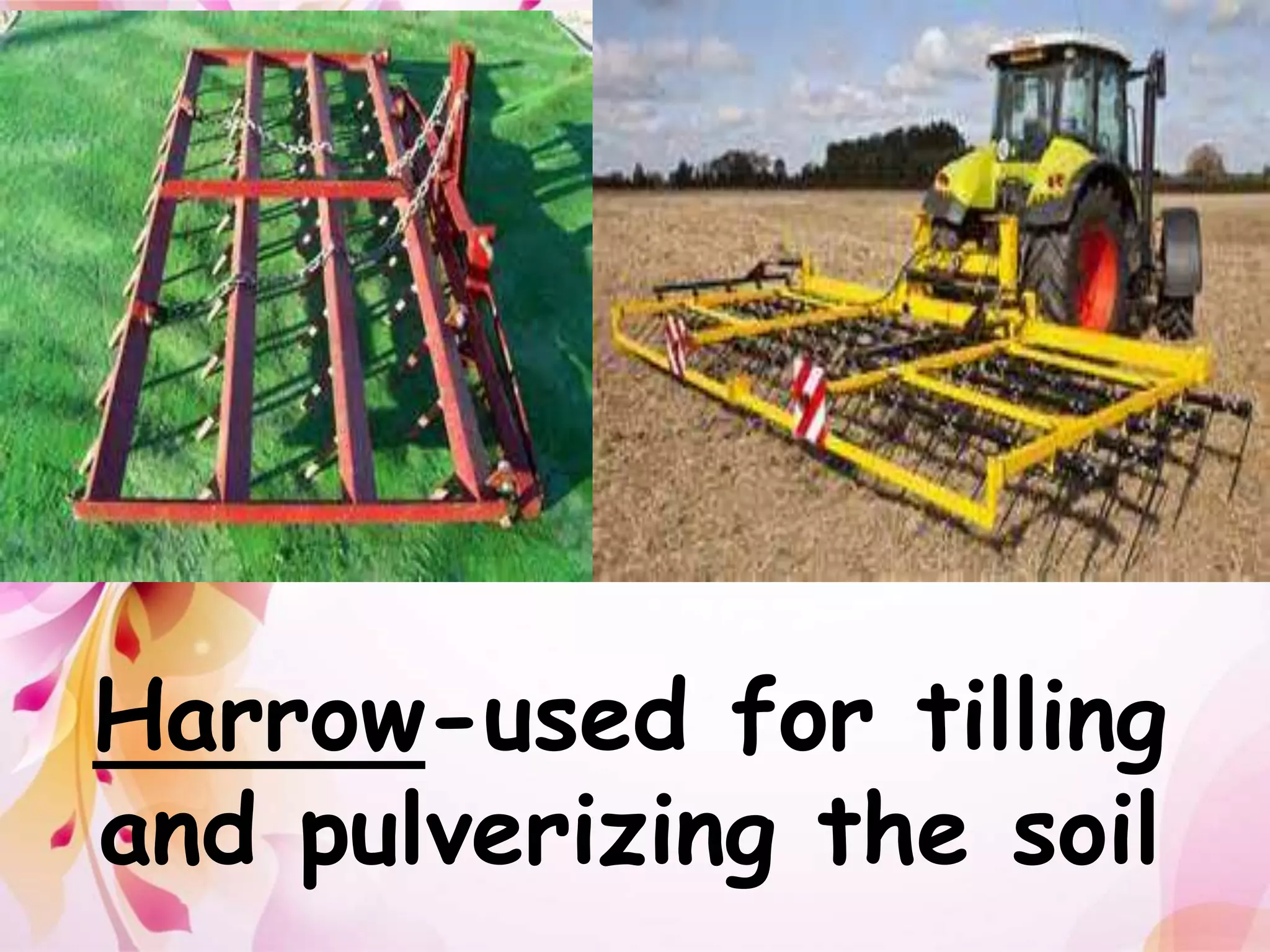 Harrow-used for tilling 
and pulverizing the soil 
 