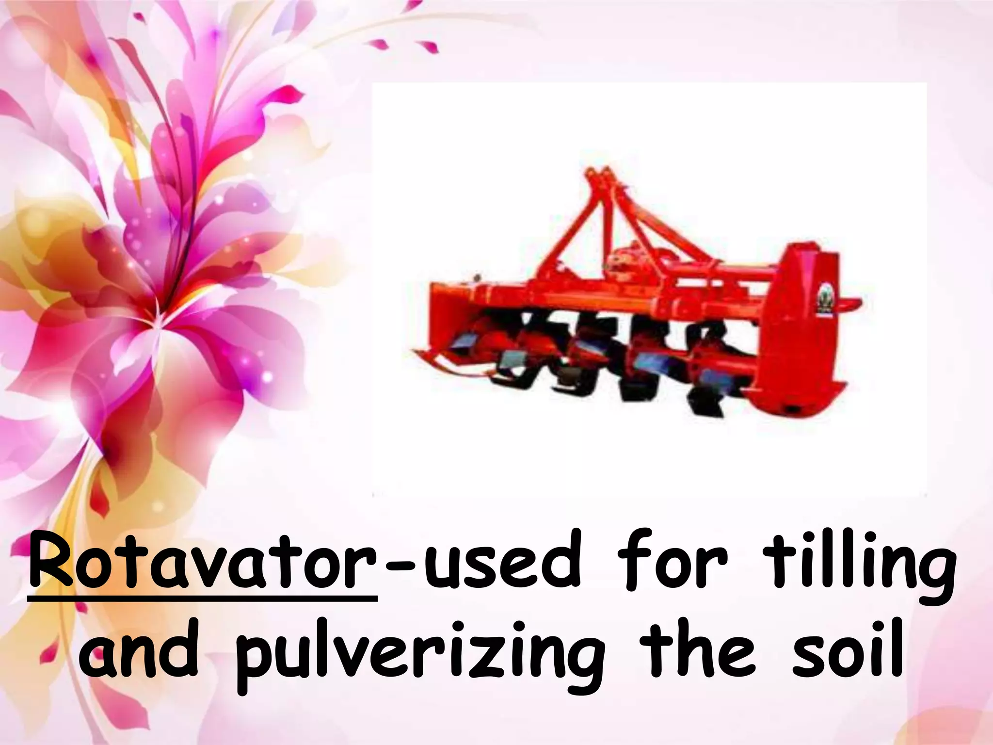 Rotavator-used for tilling 
and pulverizing the soil 
 