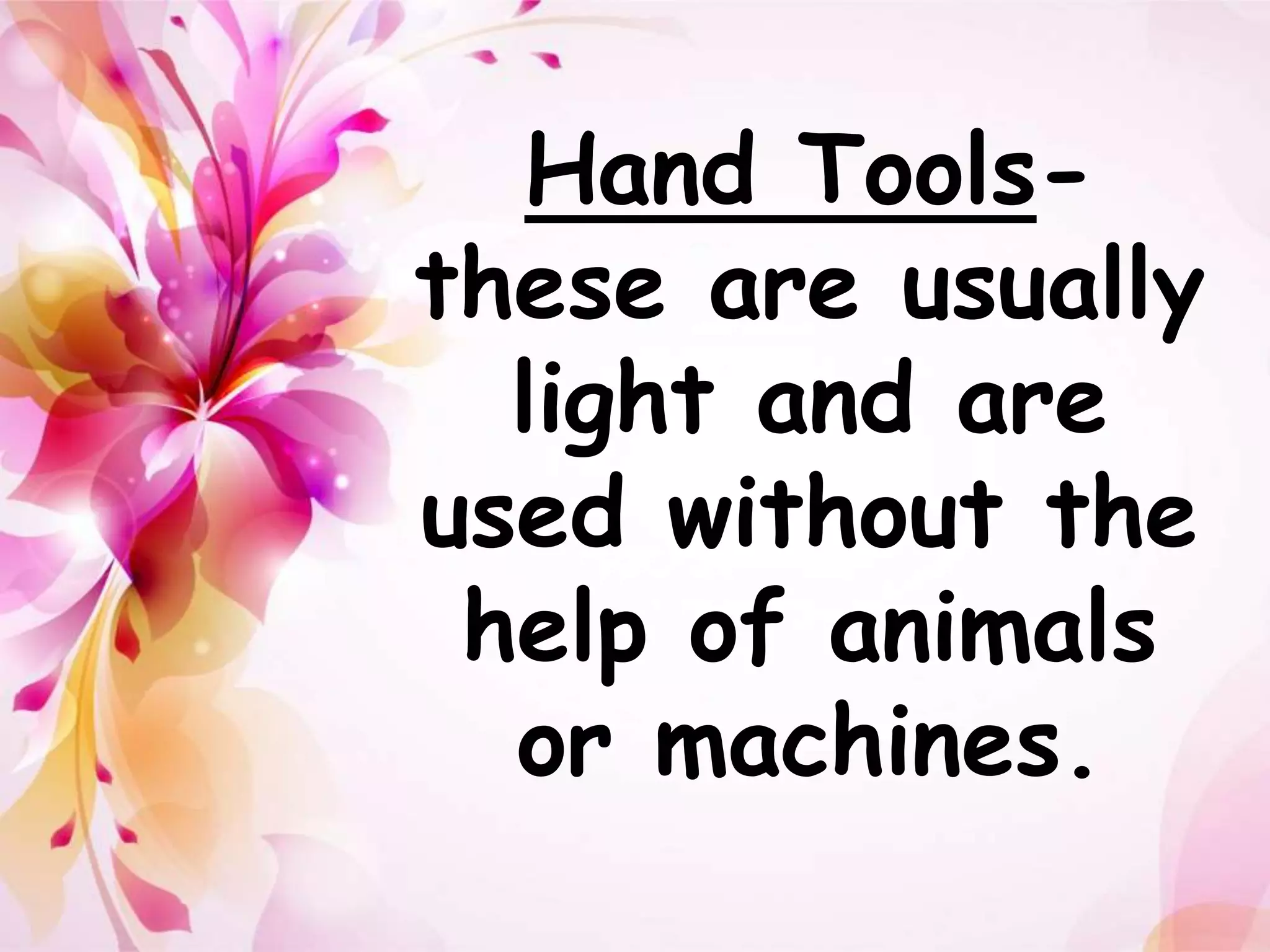 Hand Tools-these 
are usually 
light and are 
used without the 
help of animals 
or machines. 
 