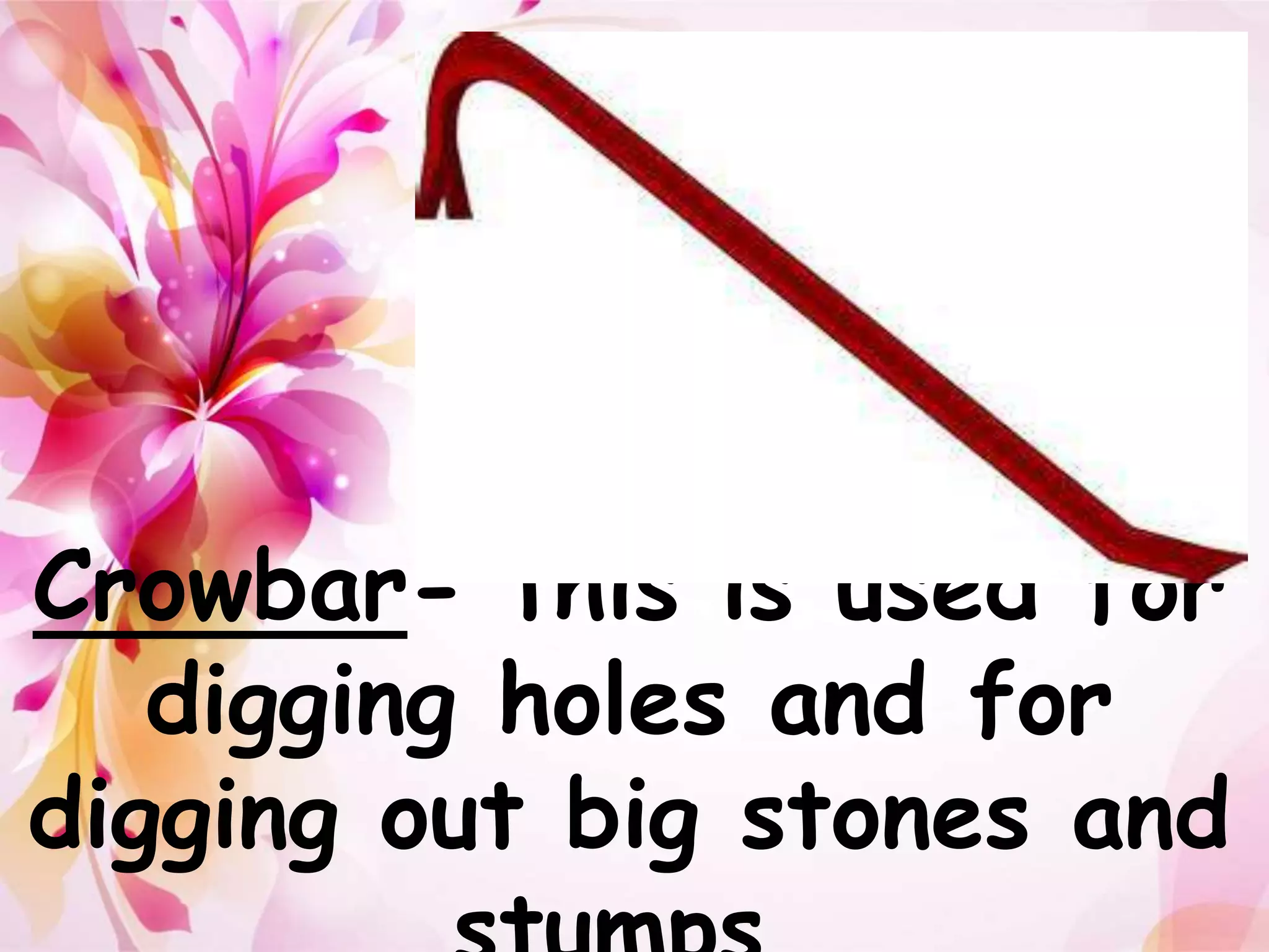 Crowbar- this is used for 
digging holes and for 
digging out big stones and 
stumps. 
 
