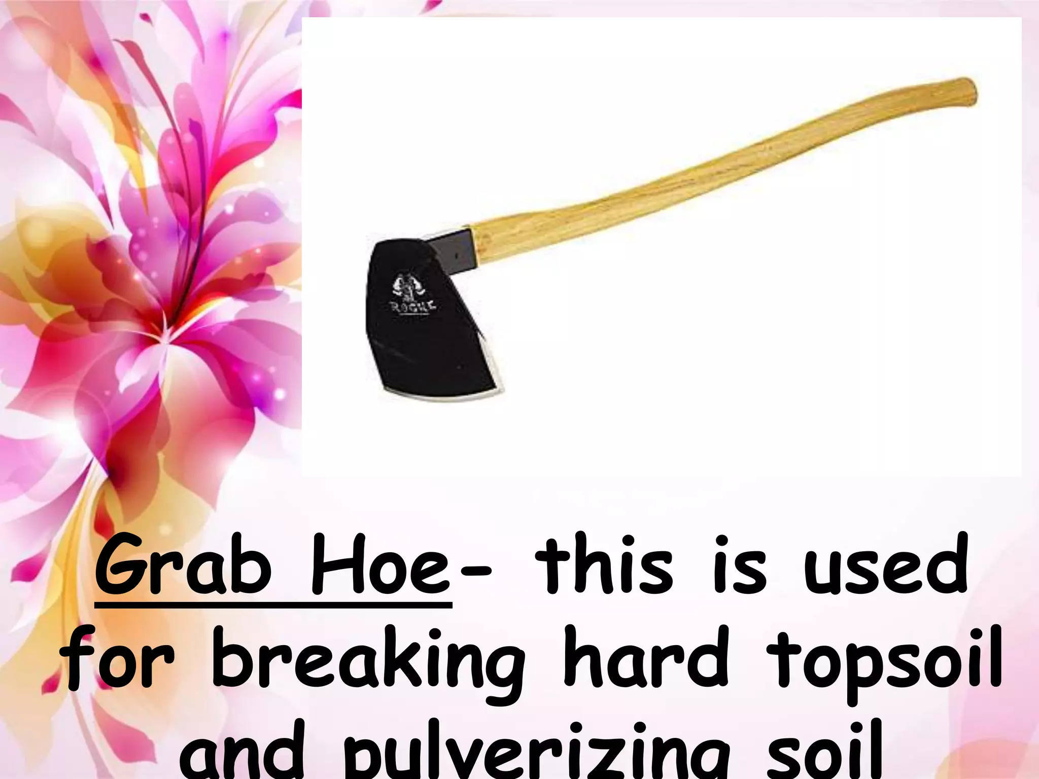 Grab Hoe- this is used 
for breaking hard topsoil 
and pulverizing soil 
 