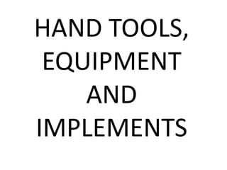 HAND TOOLS,
EQUIPMENT
AND
IMPLEMENTS
 
