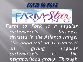 Farm to Fork is a regular 
sustenance’s business 
situated in the Atlanta range. 
The organization is centered 
on giving regular 
sustenance’s to the 
neighborhood group. Through 
 