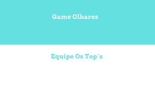 Equipe Os Top´s
Game Olhares
 
