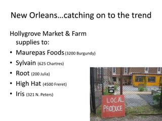 New Orleans…catching on to the trend
Hollygrove Market & Farm
  supplies to:
• Maurepas Foods (3200 Burgundy)
• Sylvain (625 Chartres)
• Root (200 Julia)
• High Hat (4500 Freret)
• Iris (321 N. Peters)
 