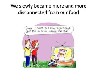We slowly became more and more
  disconnected from our food
 