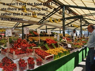 “It wasn’t that the food that I
ate there was so fancy, but
rather that it was so alive.”
Alice Waters
 