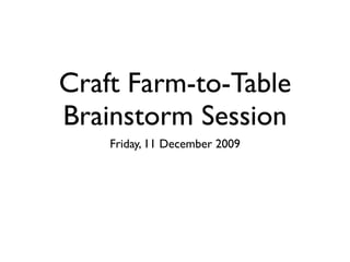 Craft Farm-to-Table
Brainstorm Session
    Friday, 11 December 2009
 