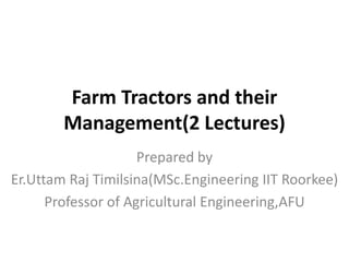 Farm Tractors and their
Management(2 Lectures)
Prepared by
Er.Uttam Raj Timilsina(MSc.Engineering IIT Roorkee)
Professor of Agricultural Engineering,AFU
 