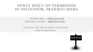 NEWLY BUILT-UP FARMHOUSE
IN SULTANPUR, PRAKRITI MARG
LOCATION AREA : 1600 Square yard
TOTAL BUILT UP AREA : 10000 Square feet
5-bedroom villa with all modern amenities &
a fully developed lawn.
FOR SALE
 