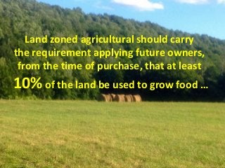 Land zoned agricultural should carry
the requirement applying future owners,
from the time of purchase, that at least
10% of the land be used to grow food …
 