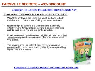 [object Object],[object Object],[object Object],[object Object],WHAT YOU’LL DISCOVER IN FARMVILLE SECRETS GUIDE: FARMVILLE SECRETS – 43% DISCOUNT Click Here To Get 43% Discount Off Farmville Secrets Now Click Here To Get 43% Discount Off Farmville Secrets Now 