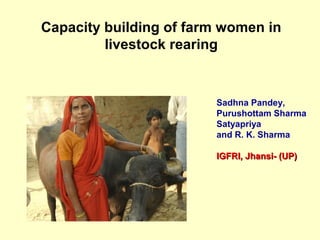 Capacity building of farm women in
livestock rearing
Sadhna Pandey,
Purushottam Sharma
Satyapriya
and R. K. Sharma
IGFRI, Jhansi- (UP)IGFRI, Jhansi- (UP)
 