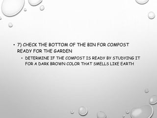 • 7) CHECK THE BOTTOM OF THE BIN FOR COMPOST
READY FOR THE GARDEN
• DETERMINE IF THE COMPOST IS READY BY STUDYING IT
FOR A DARK BROWN COLOR THAT SMELLS LIKE EARTH
 