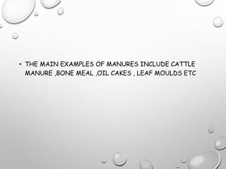 • THE MAIN EXAMPLES OF MANURES INCLUDE CATTLE
MANURE ,BONE MEAL ,OIL CAKES , LEAF MOULDS ETC
 