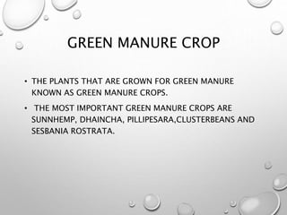 GREEN MANURE CROP
• THE PLANTS THAT ARE GROWN FOR GREEN MANURE
KNOWN AS GREEN MANURE CROPS.
• THE MOST IMPORTANT GREEN MANURE CROPS ARE
SUNNHEMP, DHAINCHA, PILLIPESARA,CLUSTERBEANS AND
SESBANIA ROSTRATA.
 