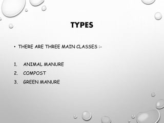 TYPES
• THERE ARE THREE MAIN CLASSES :-
1. ANIMAL MANURE
2. COMPOST
3. GREEN MANURE
 