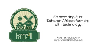 Empowering Sub
Saharan African farmers
with technology
Aisha Raheem, Founder
aisha.raheem@farmz2u.co.uk
 