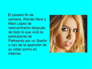 El pasado fin de semana, Wanda Nara y Maxi López se reencontraron después de todo lo que vivió la participante de Patinando por un Sueño a raíz de la aparición de su video porno en Internet.  