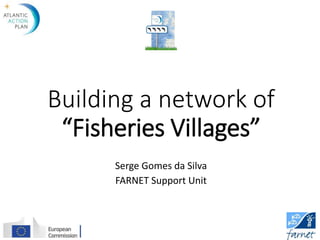 Building a network of
“Fisheries Villages”
Serge Gomes da Silva
FARNET Support Unit
 