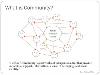 What is Community? <ul><li>&quot;I define &quot;community&quot; as networks of interpersonal ties that provide sociability...