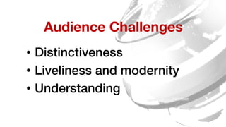 Audience Challenges
•  Distinctiveness!
•  Liveliness and modernity!
•  Understanding!
 