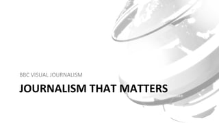 JOURNALISM	THAT	MATTERS	
BBC	VISUAL	JOURNALISM	
 