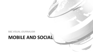 MOBILE	AND	SOCIAL	
BBC	VISUAL	JOURNALISM	
 
