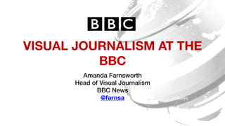 VISUAL JOURNALISM AT THE
BBC
Amanda Farnsworth!
Head of Visual Journalism!
BBC News!
@farnsa
!
 