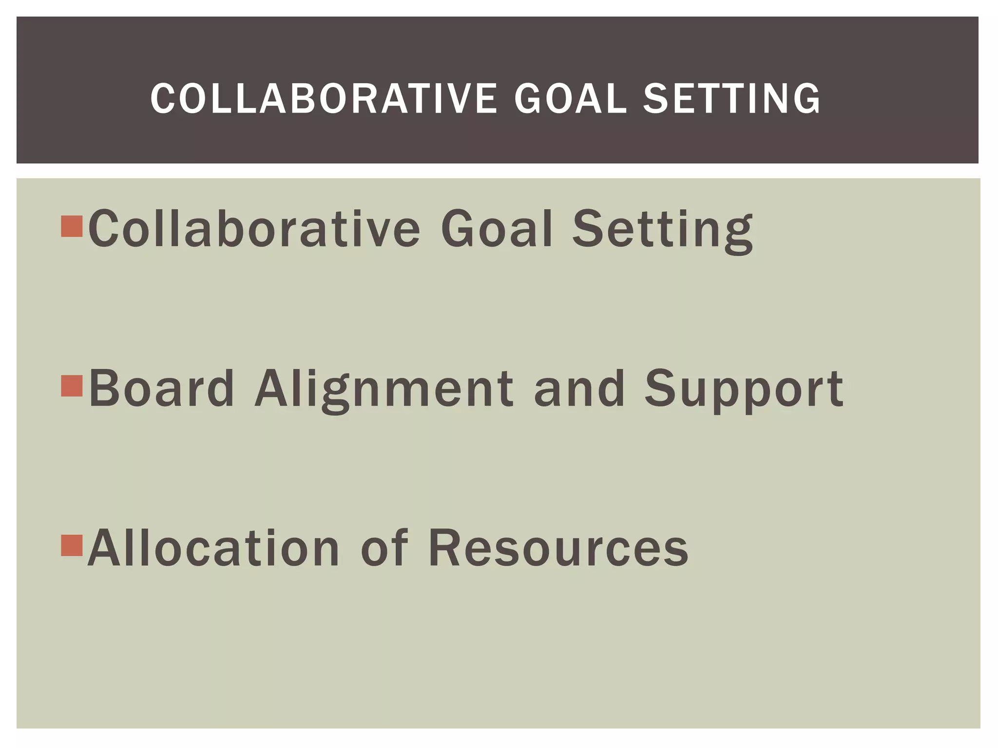 COLLABORATIVE GOAL SETTING 
Collaborative Goal Setting 
Board Alignment and Support 
Allocation of Resources 
 