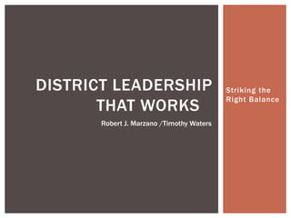 Striking the 
Right Balance 
DISTRICT LEADERSHIP 
THAT WORKS 
Robert J. Marzano /Timothy Waters 
 