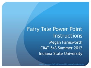 Fairy Tale Power Point
           Instructions
          Megan Farnsworth
     CIMT 543 Summer 2012
    Indiana State University

     Megan Farnsworth CIMT 543 Summer 2012 Indiana State University
 