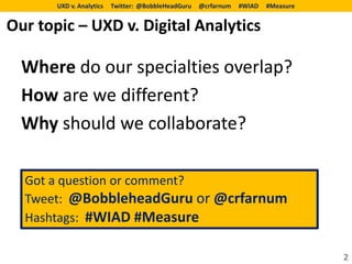UXD v. Analytics   Twitter: @BobbleHeadGuru   @crfarnum   #WIAD   #Measure


Our topic – UXD v. Digital Analytics

  Where do our specialties overlap?
  How are we different?
  Why should we collaborate?

  Got a question or comment?
  Tweet: @BobbleheadGuru or @crfarnum
  Hashtags: #WIAD #Measure

                                                                                    2
 
