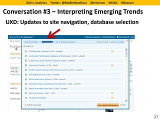 UXD v. Analytics   Twitter: @BobbleHeadGuru   @crfarnum   #WIAD   #Measure


Conversation #3 – Interpreting Emerging Trends
UXD: Updates to site navigation, database selection




                                                                                    27
 