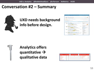 UXD v. Analytics   @BobbleHeadGuru   @crfarnum   #eMetrics   #UXD


Conversation #2 – Summary

        UXD needs background
        info before design.




        Analytics offers
        quantitative 
        qualitative data

                                                                            53
 