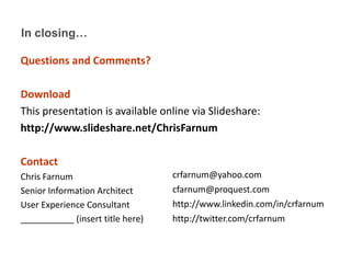 In closing…Questions and Comments?DownloadThis presentation is available online via Slideshare:http://www.slideshare.net/ChrisFarnumContactChris FarnumSenior Information ArchitectUser Experience Consultant___________ (insert title here)crfarnum@yahoo.comcfarnum@proquest.comhttp://www.linkedin.com/in/crfarnumhttp://twitter.com/crfarnumIntro to IA - 14