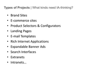 Types of Projects | What kinds need IA-thinking?Brand SitesE-commerce sitesProduct Selectors & ConfiguratorsLanding PagesE-mail TemplatesRich Internet ApplicationsExpandable Banner AdsSearch InterfacesExtranetsIntranets…Intro to IA - 6