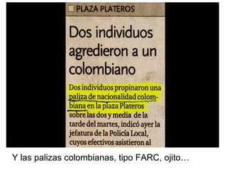 Y las palizas colombianas, tipo FARC, ojito… 
