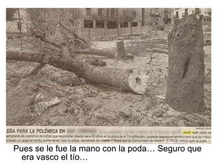 Pues se le fue la mano con la poda… Seguro que era vasco el tío… 