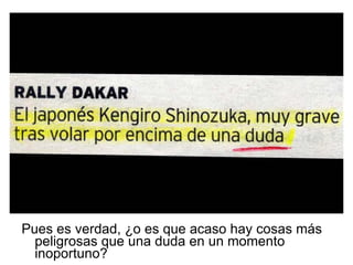 Pues es verdad, ¿o es que acaso hay cosas más peligrosas que una duda en un momento inoportuno? 