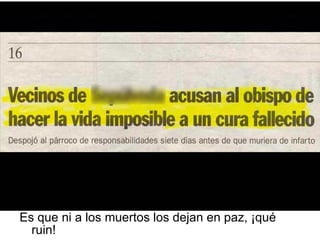 Es que ni a los muertos los dejan en paz, ¡qué ruin! 