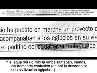 Y el agua del río Nilo la embalsamaban, vamos, una tremenda confusión (de ahí la decadencia de la civilización egipcia…) 